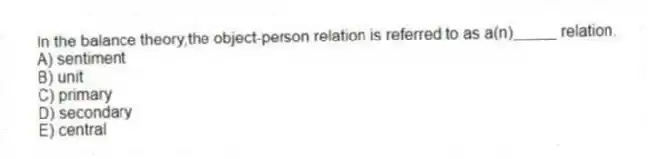 In the balance theory,the object-person relation is referred to as a(n)_____ relation.
A) sentiment
B) unit
C) primary
D) secondary
E) central