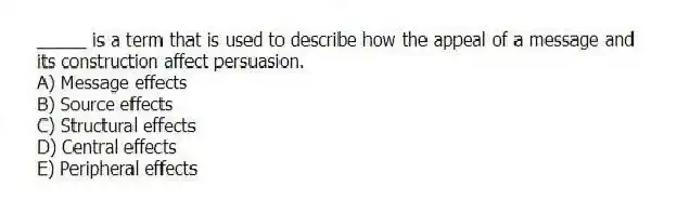 _____ is a term that is used to describe how the appeal of a message and its construction affect persuasion.
A) Message effects
B) Source effects
C) Structural effects
D) Central effects
E) Peripheral effects