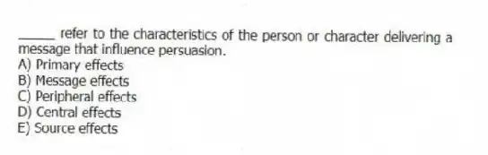 _____ refer to the characteristics of the person or character delivering a message that influence persuasion.
A) Primary effects
B) Message effects
C) Peripheral effects
D) Central effects
E) Source effects
