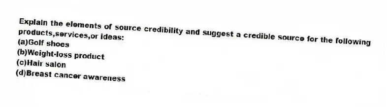 Explain the elements of source credibility and suggest a credible source for the following products,services,or ideas:
(a)Golf shoes
(b)Weight-loss product
(c)Hair salon
(d)Breast cancer awareness