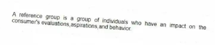 A reference group is a group of individuals who have an impact on the consumer's evaluations,aspirations,and behavior.