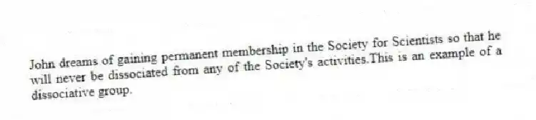 John dreams of gaining permanent membership in the Society for Scientists so that he will never be dissociated from any of the Society's activities.This is an example of a dissociative group.