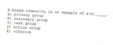 A brand community is an example of a(n)_____.
A) primary group
B) secondary group
C) task group
D) action group
E) outgroup