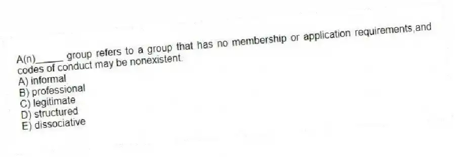 A(n)_____ group refers to a group that has no membership or application requirements,and codes of conduct may be nonexistent.
A) informal
B) professional
C) legitimate
D) structured
E) dissociative