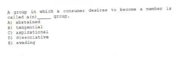 A group in which a consumer desires to become a member is called a(n)_____ group.
A) abstained
B) tangential
C) aspirational
D) dissociative
E) evading