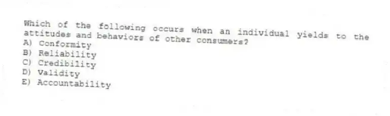 Which of the following occurs when an individual yields to the attitudes and behaviors of other consumers?
A) Conformity
B) Reliability
C) Credibility
D) Validity
E) Accountability