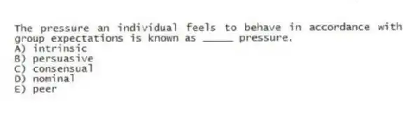 The pressure an individual feels to behave in accordance with group expectations is known as _____ pressure.
A) intrinsic
B) persuasive
C) consensual
D) nominal
E) peer