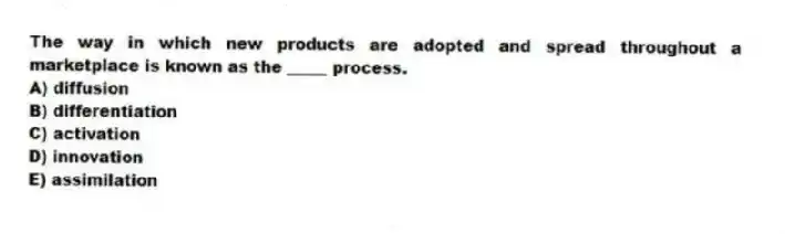 The way in which new products are adopted and spread throughout a marketplace is known as the _____ process.
A) diffusion
B) differentiation
C) activation
D) innovation
E) assimilation