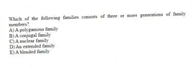 Which of the following families consists of three or more generations of family members?
A) A polygamous family
B) A conjugal family
C) A nuclear family
D) An extended family
E) A blended family