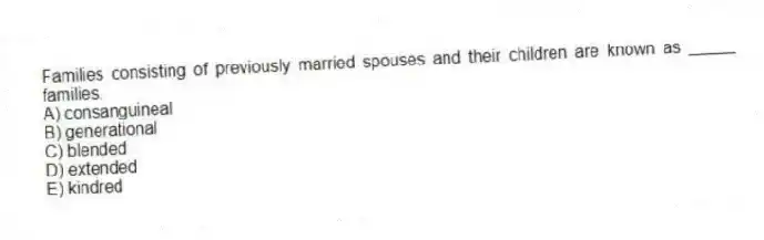 Families consisting of previously married spouses and their children are known as _____ families.
A) consanguineal
B) generational
C) blended
D) extended
E) kindred
