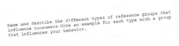 Name and describe the different types of reference groups that influence consumers.Give an example for each type with a group that influences your behavior.