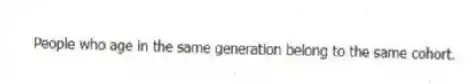 People who age in the same generation belong to the same cohort.