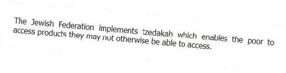 The Jewish Federation implements tzedakah which enables the poor to access products they may not otherwise be able to access.
