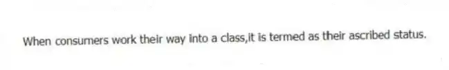 When consumers work their way into a class,it is termed as their ascribed status.