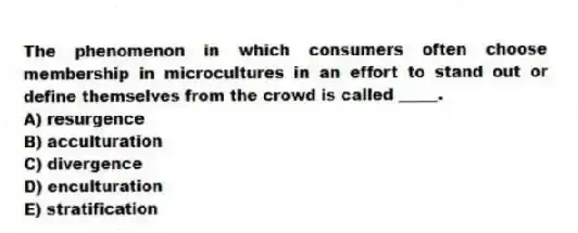 The phenomenon in which consumers often choose membership in microcultures in an effort to stand out or define themselves from the crowd is called _____.
A) resurgence
B) acculturation
C) divergence
D) enculturation
E) stratification