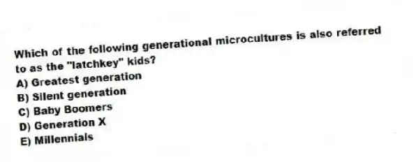 Which of the following generational microcultures is also referred to as the "latchkey" kids?
A) Greatest generation
B) Silent generation
C) Baby Boomers
D) Generation X
E) Millennials