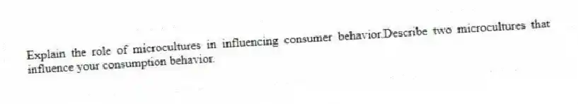 Explain the role of microcultures in influencing consumer behavior.Describe two microcultures that influence your consumption behavior.