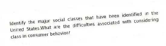 Identify the major social classes that have been identified in the United States.What are the difficulties associated with considering class in consumer behavior?