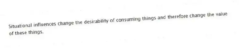 Situational influences change the desirability of consuming things and therefore change the value of these things.