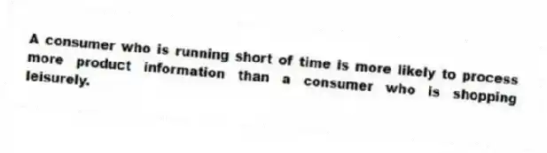 A consumer who is running short of time is more likely to process more product information than a consumer who is shopping leisurely.