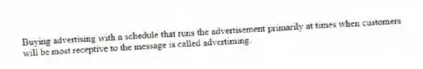 Buying advertising with a schedule that runs the advertisement primarily at times when customers will be most receptive to the message is called advertiming.