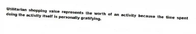 Utilitarian shopping value represents the worth of an activity because the time spent doing the activity itself is personally gratifying.