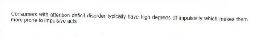 Consumers with attention deficit disorder typically have high degrees of impulsivity which makes them more prone to impulsive acts.