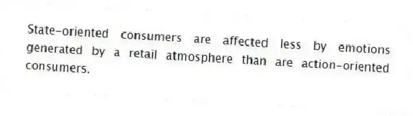 State-oriented consumers are affected less by emotions generated by a retail atmosphere than are action-oriented consumers.