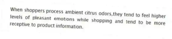When shoppers process ambient citrus odors,they tend to feel higher levels of pleasant emotions while shopping and tend to be more receptive to product information.
