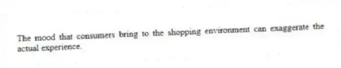 The mood that consumers bring to the shopping environment can exaggerate the actual experience.