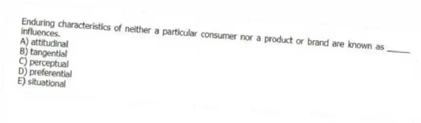 Enduring characteristics of neither a particular consumer nor a product or brand are known as _____ influences.
A) attitudinal
B) tangential
C) perceptual
D) preferential
E) situational