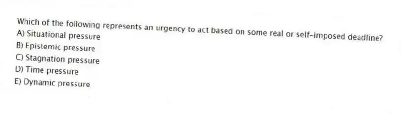 Which of the following represents an urgency to act based on some real or self-imposed deadline?
A) Situational pressure
B) Epistemic pressure
C) Stagnation pressure
D) Time pressure
E) Dynamic pressure
