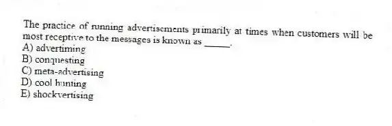 The practice of running advertisements primarily at times when customers will be most receptive to the messages is known as _____.
A) advertiming
B) conquesting
C) meta-advertising
D) cool hunting
E) shockvertising