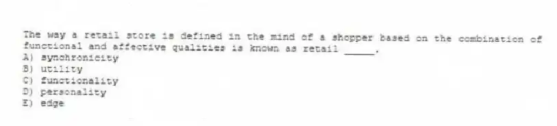 The way a retail store is defined in the mind of a shopper based on the combination of functional and affective qualities is known as retail _____.
A) synchronicity
B) utility
C) functionality
D) personality
E) edge