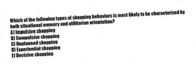 Which of the following types of shopping behaviors is most likely to be characterized by both situational memory and utilitarian orientation?
A) Impulsive shopping
B) Compulsive shopping
C) Unplanned shopping
D) Experiential shopping
E) Decisive shopping