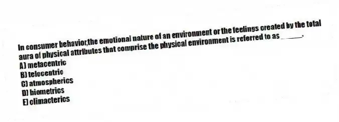 In consumer behavior,the emotional nature of an environment or the feelings created by the total aura of physical attributes that comprise the physical environment is referred to as _____.
A) metacentric
B) telocentric
C) atmospherics
D) biometrics
E) climacterics
