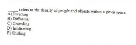 _____ refers to the density of people and objects within a given space.
A) Invading
B) Diffusing
C) Crowding
D) Infiltrating
E) Shilling