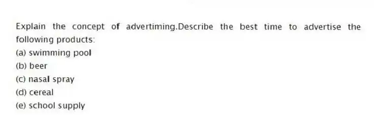 Explain the concept of advertiming.Describe the best time to advertise the following products:
(a) swimming pool
(b) beer
(c) nasal spray
(d) cereal
(e) school supply