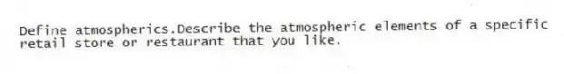 Define atmospherics.Describe the atmospheric elements of a specific retail store or restaurant that you like.