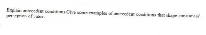 Explain antecedent conditions.Give some examples of antecedent conditions that shape consumers' perception of value.