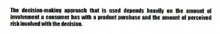 The decision-making approach that is used depends heavily on the amount of involvement a consumer has with a product purchase and the amount of perceived risk involved with the decision.