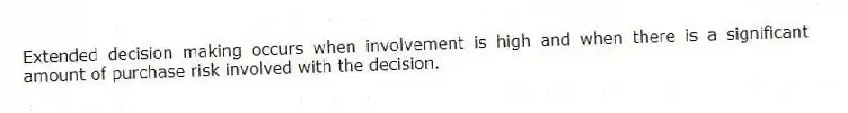 Extended decision making occurs when involvement is high and when there is a significant amount of purchase risk involved with the decision.