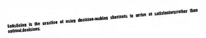 Satisficing is the practice of using decision-making shortcuts to arrive at satisfactory,rather than optimal,decisions.