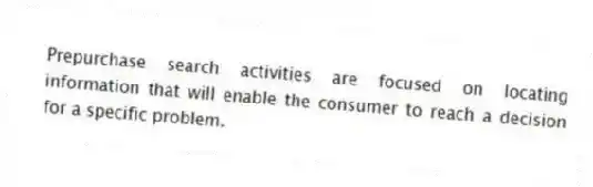 Prepurchase search activities are focused on locating information that will enable the consumer to reach a decision for a specific problem.