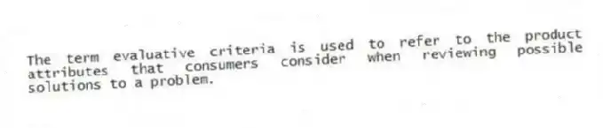The term evaluative criteria is used to refer to the product attributes that consumers consider when reviewing possible solutions to a problem.