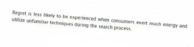 Regret is less likely to be experienced when consumers exert much energy and utilize unfamiliar techniques during the search process.