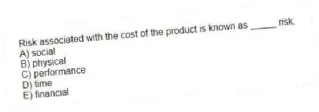 Risk associated with the cost of the product is known as _____ risk.
A) social
B) physical
C) performance
D) time
E) financial