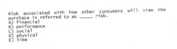 Risk associated with how other consumers will view the purchase is referred to as _____ risk.
A) financial
B) performance
C) social
D) physical
E) time