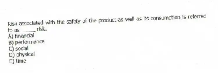 Risk associated with the safety of the product as well as its consumption is referred to as _____ risk.
A) financial
B) performance
C) social
D) physical
E) time