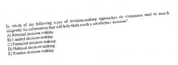 In which of the following types of decision-making approaches do consumers tend to search diligently for information that will help them reach a satisfactory decision?
A) Rational decision making
B) Limited decision making
C) Extended decision making
D) Habitual decision making
E) Routine decision making